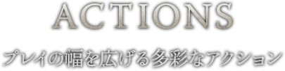 ACTION プレイの幅を広げる多彩なアクション