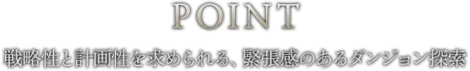 POINT 戦略性と計画性を求められる、緊張感のあるダンジョン探索