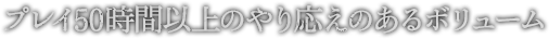 プレイ時間50時間以上のやり応えのあるボリューム