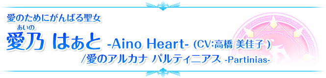 愛のためにがんばる聖女 愛乃 はぁと -Aino Heart- (CV：高橋 美佳子 )/愛のアルカナ パルティニアス -Partinias-