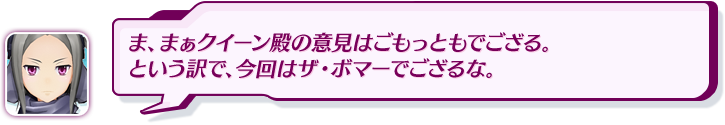 ま、まぁクイーン殿の意見はごもっともでござる。という訳で、今回はザ・ボマーでござるな。