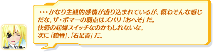 ・・・かなり主観的感情が盛り込まれているが、概ねそんな感じだな。ザ・ボマーの弱点はズバリ「おへそ」だ。快感の起爆スイッチなのかもしれないな。次に「鎖骨」、「右足首」だ。