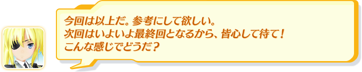 今回は以上だ。参考にして欲しい。次回はいよいよ最終回となるから、皆心して待て！こんな感じでどうだ？