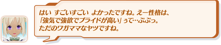 はい すごいすごい よかったですね。えー性格は、「強気で強欲でプライドが高い」ぅて…ぷぷっ。ただのワガママなヤツですね。