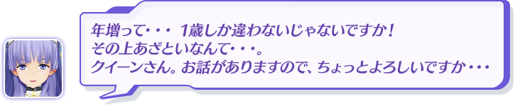 年増って・・・ 1歳しか違わないじゃないですか！その上あざといなんて・・・。クイーンさん。お話がありますので、ちょっとよろしいですか・・・