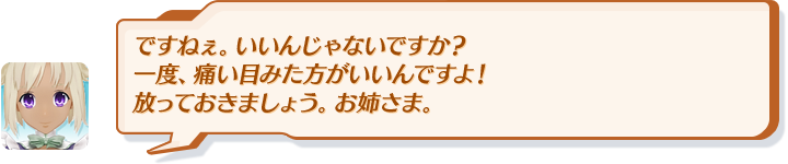 ですねぇ。いいんじゃないですか？一度、痛い目みた方がいいんですよ！放っておきましょう。お姉さま。