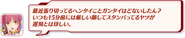 最近張り切ってるヘンタイことガンタイはどないしたん？いつも15分前には厳しい顔してスタンバってるヤツが遅刻とは珍しい。