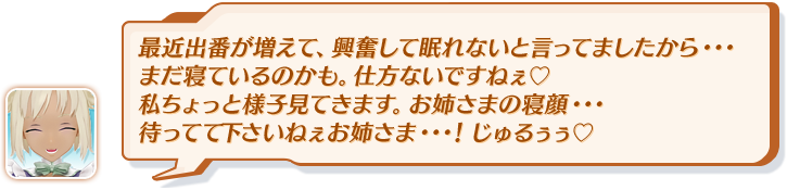 最近出番が増えて、興奮して眠れないと言ってましたから・・・まだ寝ているのかも。仕方ないですねぇ私ちょっと様子見てきます。お姉さまの寝顔・・・待ってて下さいねぇお姉さま・・・！じゅるぅぅ