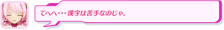 てへへ・・・漢字は苦手なのじゃ。