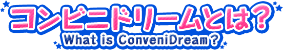 コンビニドリームとは？ -What is ConveniDream？-