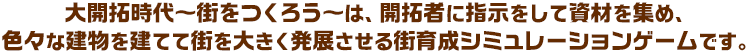 大開拓時代～街をつくろう～は、開拓者に指示をして資材を集め、色々な建物を建てて街を大きく発展させる街育成シミュレーションゲームです。