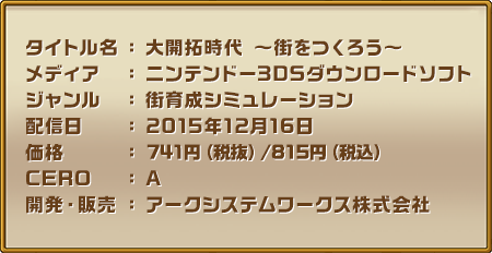 【タイトル名】大開拓時代 ～街をつくろう～ 【メディア】ニンテンドー3DSダウンロードソフト【ジャンル】街育成シミュレーション【配信日】2015年12月16日【価格】800円(税込)【CERO】A【開発・販売】アークシステムワークス株式会社