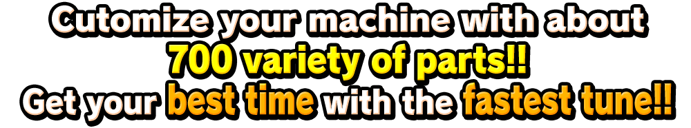 Cutomize your machine with about 700 variety of parts!!Get your best time with the fastest tune!!