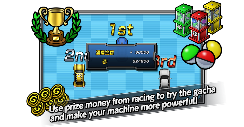 Use prize money from racing to try the gacha and make your machine more powerful!