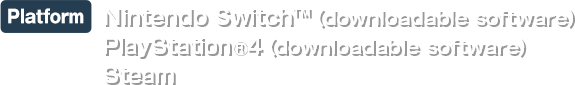 【Platform】  Nintendo Switch™（downloadable software） PlayStation®4（downloadable software）Steam