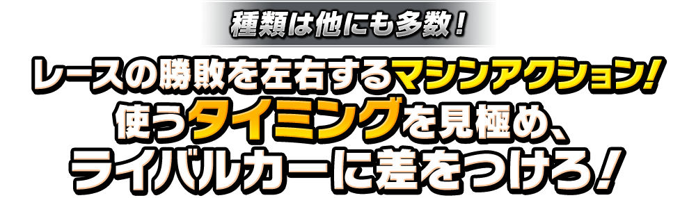 レースの勝敗を左右するマシンアクション！使うタイミングを見極め、ライバルカーに差をつけろ！