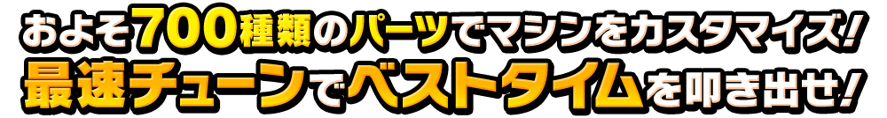 およそ700種類のパーツでマシンをカスタマイズ！最速チューンでベストタイムを叩き出せ！