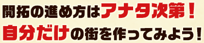 開拓の進め方はアナタ次第！自分だけの街を作ってみよう！