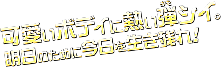 可愛いボディに熱い弾（タマ）シイ。明日のために今日を生き残れ！