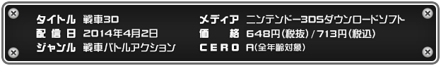 タイトル：戦車3D 配信日：2014年4月2日 ジャンル：戦車バトルアクション メディア：ニンテンドー3DSダウンロードソフト 価格：700円（税込） CERO：A（全年齢対象）