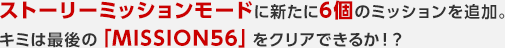 ストーリーミッションモードに新たに6個のミッションを追加。キミは最後の「MISSION56」をクリアできるか！？