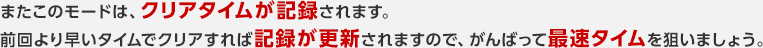 またこのモードは、クリアタイムが記録されます。前回より早いタイムでクリアすれば記録が更新されますので、がんばって最速タイムを狙いましょう。