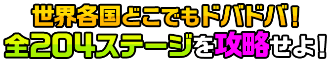 世界各国どこでもドバドバ！全204ステージを攻略せよ！