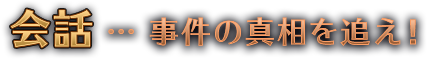 会話…事件の真相を追え！