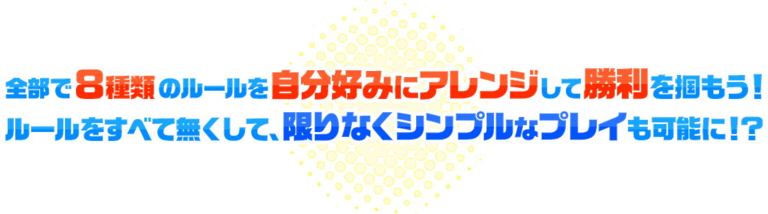 全部で8種類のルールを自分好みにカスタマイズして勝利を掴もう！ルールをすべて無くして、限りなくシンプルなプレーも可能に！？