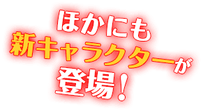 ほかにも新キャラクターが登場！