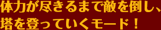 体力が尽きるまで敵を倒し、塔を登っていくモード！