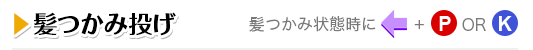 髪つかみ投げ 髪つかみ状態時に←＋P OR K