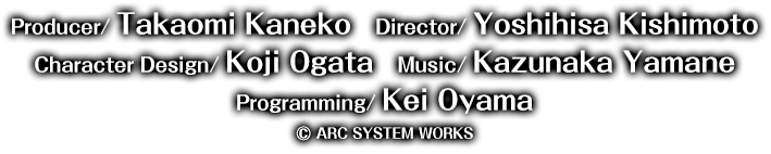 Producer/Takaomi Kaneko Director/Yoshihisa Kishimoto Character Design/Koji Ogata Music/KAZUNAKA Yamane Programming/Kei Oyama © ARC SYSTEM WORKS
