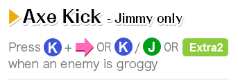 Axe Kick - Jimmy only Press K + → OR K / J OR Extra2 when an enemy is groggy