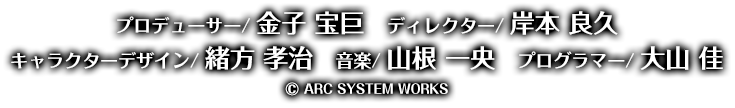 プロデューサー/金子 宝巨 ディレクター/岸本 良久 キャラクターデザイン/緒方 孝治 音楽/山根 一央 プログラマー/大山 佳 © ARC SYSTEM WORKS