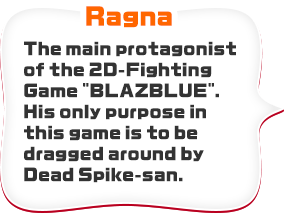 Ragna　The main protagonist of the 2D-Fighting Game “BLAZBLUE”. His only purpose in this game is to be dragged around by Dead Spike-san.