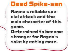 Dead Spike-san　Ragna's reliable special attack and the main character of this game. Determined to become stronger for Ragna's sake by eating more.