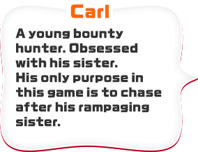 Carl　A young bounty hunter. Obsessed with his sister. His only purpose in this game is to chase after his rampaging sister.