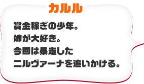 カルル　賞金稼ぎの少年。姉が大好き。今回は暴走したニルヴァーナを追いかける。