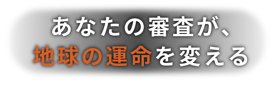 あなたの審査が、地球の運命を変える
