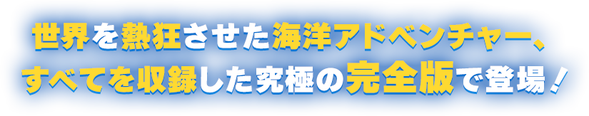 世界を熱狂させた海洋アドベンチャー、すべてを収録した究極の完全版で登場!