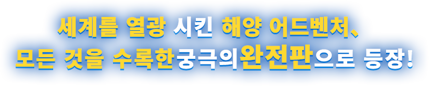 세계를 열광시킨 해양 어드벤처, 모든 것을 수록한 궁극의 완전판으로 등장!