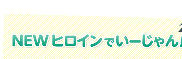 NEW ヒロインでいーじゃん！！