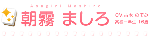 朝霧 ましろ　CV.古木 のぞみ　高校一年生 16歳