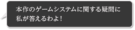 本作のゲームシステムに関する疑問に私が答えるわよ！