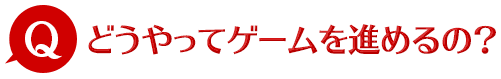 Q どうやってゲームを進めるの？