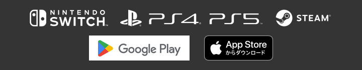 Nintendo Switch™ / PlayStation®4 / PlayStation®5 / Steam® / Google Play / App Store