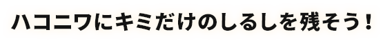 ハコニワにキミだけのしるしを残そう！