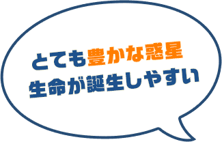 とても豊かな環境が揃っている惑星。生命が誕生しやすく、緑の大地を広げやすい。