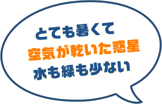 とても暑くて空気が乾いている惑星。水も緑も少なく、乾いた土地を広げやすい。